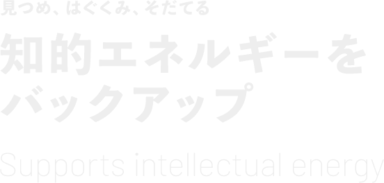 見つめ、はぐくみ、そだてる 知的エネルギーをバックアップ